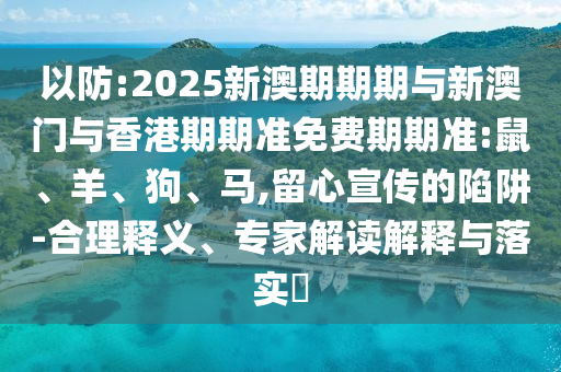 以防:2025新澳期期期与新澳门与香港期期准免费期期准:鼠、羊、狗、马,留心宣传的陷阱-合理释义、专家解读解释与落实​
